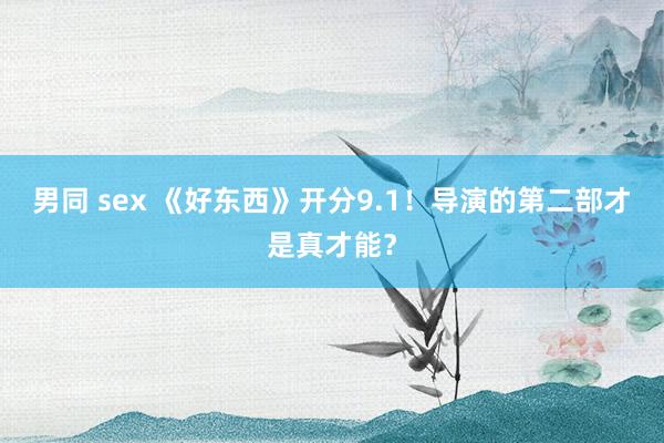 男同 sex 《好东西》开分9.1！导演的第二部才是真才能？