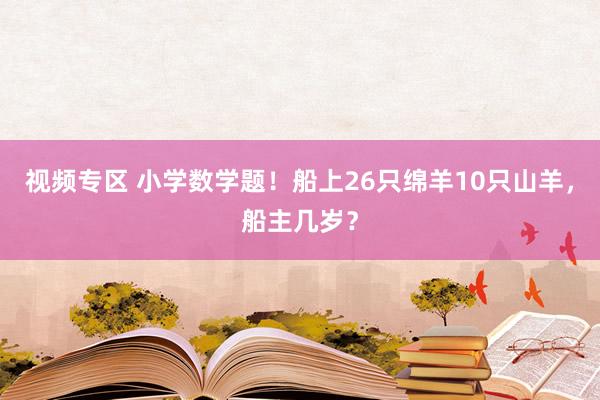 视频专区 小学数学题！船上26只绵羊10只山羊，船主几岁？