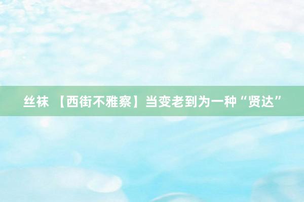 丝袜 【西街不雅察】当变老到为一种“贤达”