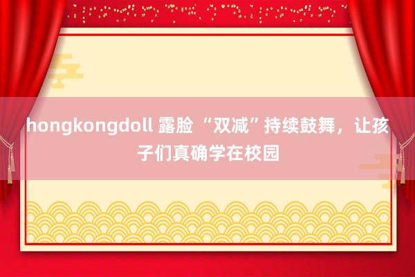 hongkongdoll 露脸 “双减”持续鼓舞，让孩子们真确学在校园