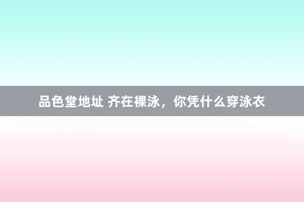 品色堂地址 齐在裸泳，你凭什么穿泳衣