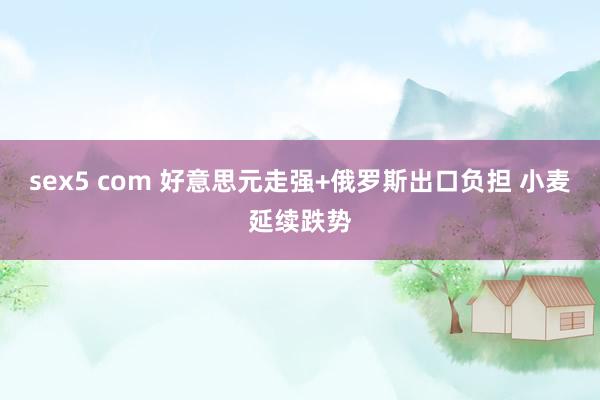 sex5 com 好意思元走强+俄罗斯出口负担 小麦延续跌势