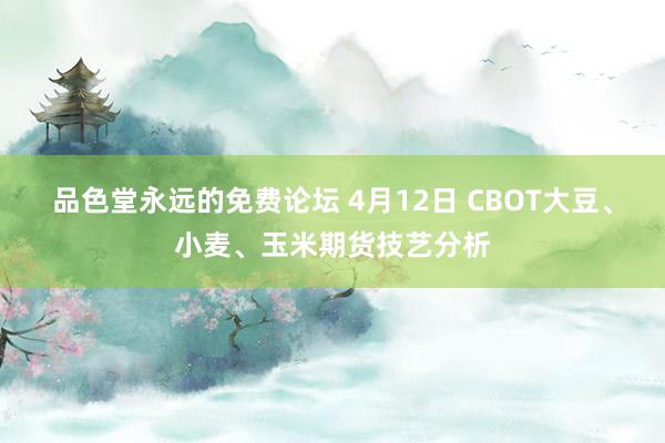 品色堂永远的免费论坛 4月12日 CBOT大豆、小麦、玉米期货技艺分析