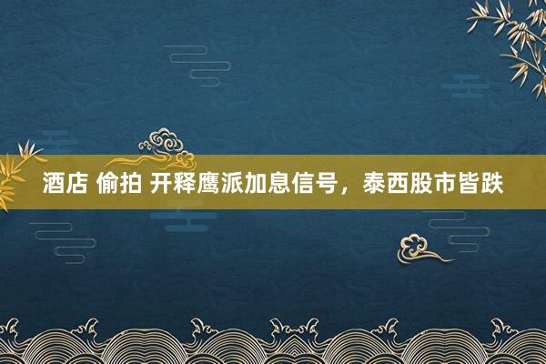 酒店 偷拍 开释鹰派加息信号，泰西股市皆跌