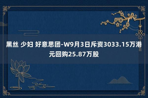 黑丝 少妇 好意思团-W9月3日斥资3033.15万港元回购25.87万股
