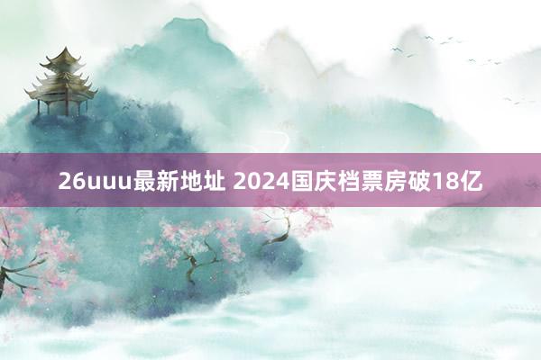 26uuu最新地址 2024国庆档票房破18亿