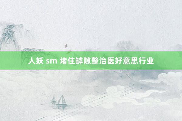 人妖 sm 堵住罅隙整治医好意思行业