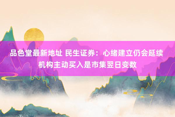 品色堂最新地址 民生证券：心绪建立仍会延续 机构主动买入是市集翌日变数