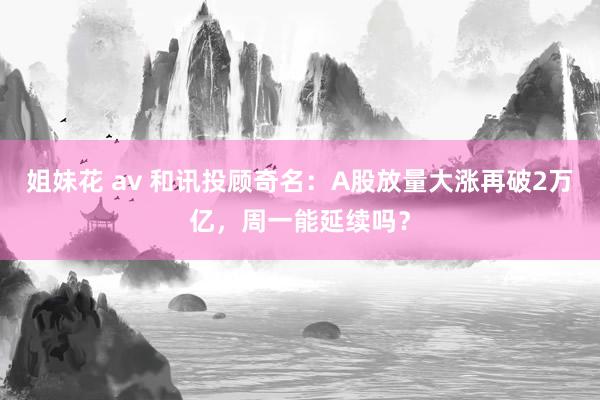 姐妹花 av 和讯投顾奇名：A股放量大涨再破2万亿，周一能延续吗？
