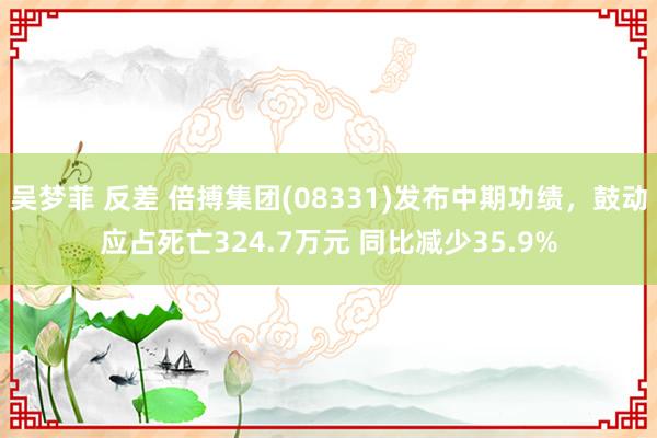吴梦菲 反差 倍搏集团(08331)发布中期功绩，鼓动应占死亡324.7万元 同比减少35.9%