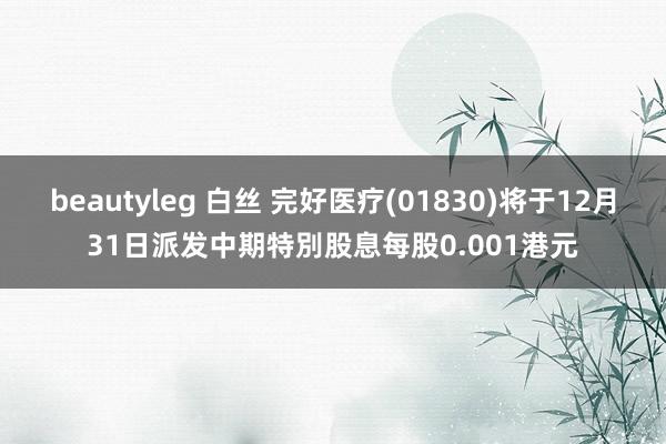 beautyleg 白丝 完好医疗(01830)将于12月31日派发中期特別股息每股0.001港元