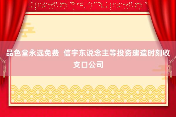 品色堂永远免费  信宇东说念主等投资建造时刻收支口公司