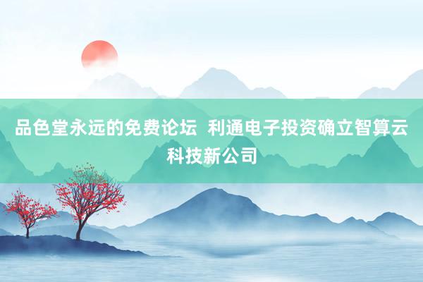 品色堂永远的免费论坛  利通电子投资确立智算云科技新公司