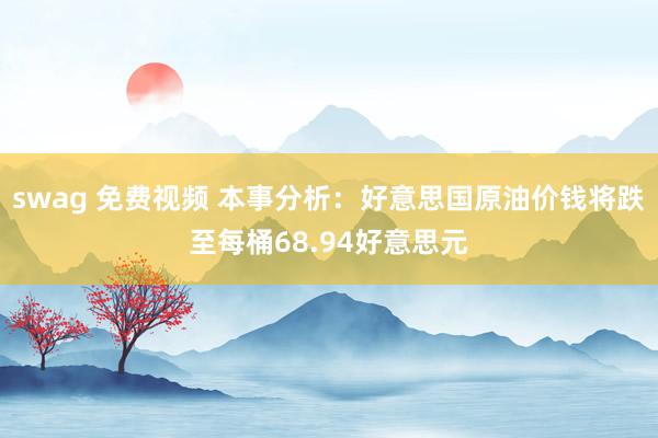 swag 免费视频 本事分析：好意思国原油价钱将跌至每桶68.94好意思元