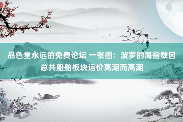 品色堂永远的免费论坛 一张图：波罗的海指数因总共船舶板块运价高潮而高潮