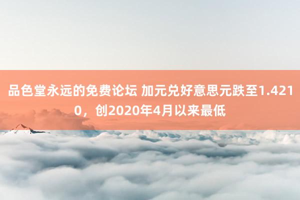 品色堂永远的免费论坛 加元兑好意思元跌至1.4210，创2020年4月以来最低
