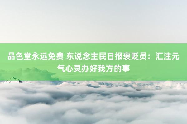 品色堂永远免费 东说念主民日报褒贬员：汇注元气心灵办好我方的事