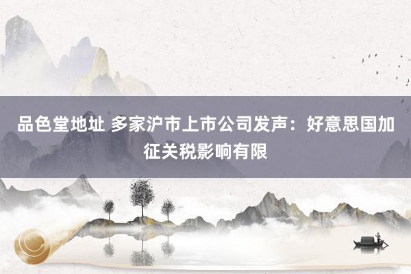 品色堂地址 多家沪市上市公司发声：好意思国加征关税影响有限