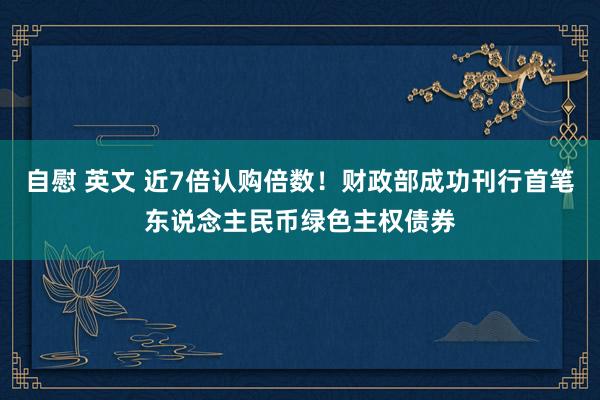 自慰 英文 近7倍认购倍数！财政部成功刊行首笔东说念主民币绿色主权债券